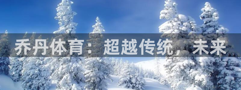 3377体育官方正版app集团官网网址：乔丹体育：超越传统，