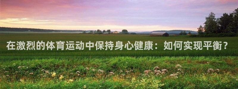 3377体育官网下载联系电话：在激烈的体育运动中保持身心健康