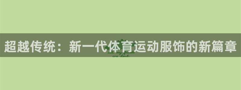 3377体育为什么提不出来：超越传统：新一代体育运动服饰的新