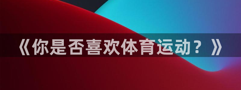 3377体育在线官网：《你是否喜欢体育运动？》